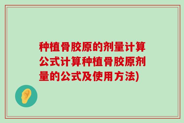 种植骨胶原的剂量计算公式计算种植骨胶原剂量的公式及使用方法) 种植骨胶原的剂量计算公式计算种植骨胶原剂量的公式及使用方法)