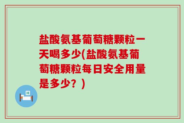 盐酸氨基葡萄糖颗粒一天喝多少(盐酸氨基葡萄糖颗粒每日安全用量是多少?) 盐酸氨基葡萄糖颗粒一天喝多少(盐酸氨基葡萄糖颗粒每日安全用量是多少?)
