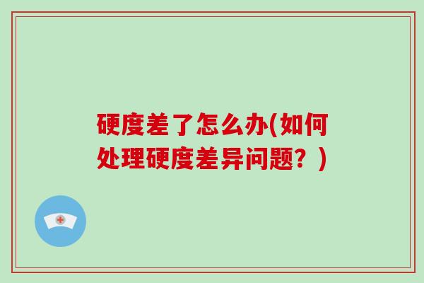 硬度差了怎么办(如何处理硬度差异问题？)