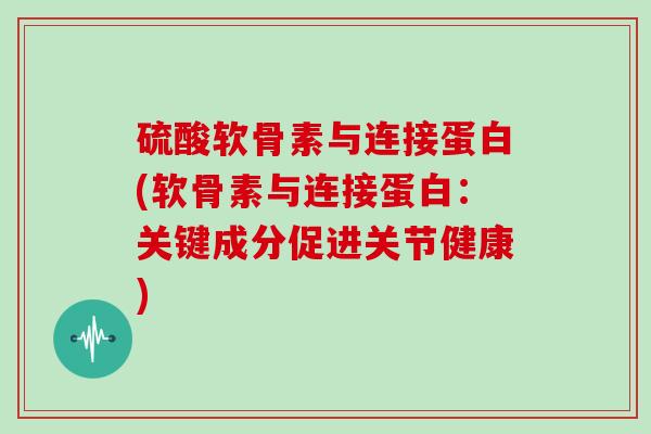 硫酸软骨素与连接蛋白(软骨素与连接蛋白:关键成分促进关节健康) 硫酸软骨素与连接蛋白(软骨素与连接蛋白:关键成分促进关节健康)