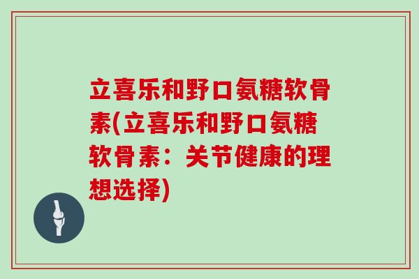 立喜乐和野口氨糖软骨素(立喜乐和野口氨糖软骨素:关节健康的理想选择) 立喜乐和野口氨糖软骨素(立喜乐和野口氨糖软骨素:关节健康的理想选择)