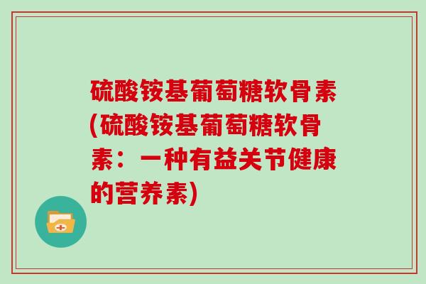 硫酸铵基葡萄糖软骨素(硫酸铵基葡萄糖软骨素:一种有益关节健康的营养素) 硫酸铵基葡萄糖软骨素(硫酸铵基葡萄糖软骨素:一种有益关节健康的营养素)