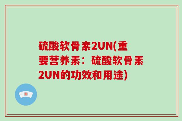 硫酸软骨素2UN(重要营养素:硫酸软骨素2UN的功效和用途) 硫酸软骨素2UN(重要营养素:硫酸软骨素2UN的功效和用途)