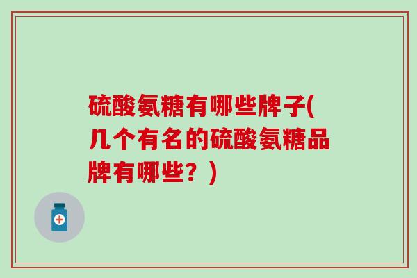 硫酸氨糖有哪些牌子(几个有名的硫酸氨糖品牌有哪些？)
