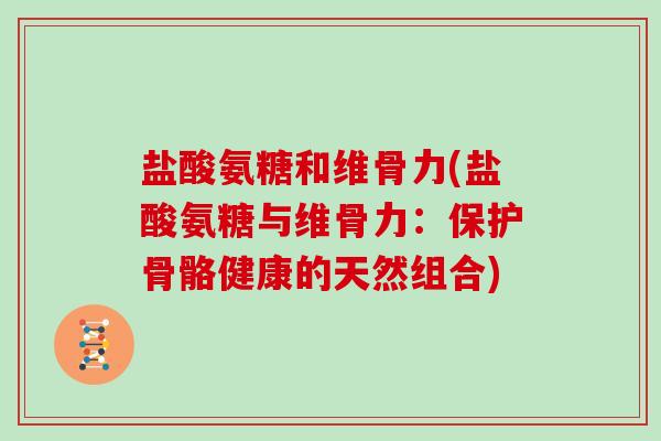 盐酸氨糖和维骨力(盐酸氨糖与维骨力：保护骨骼健康的天然组合)