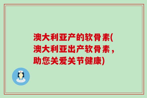 澳大利亚产的软骨素(澳大利亚出产软骨素,助您关爱关节健康) 澳大利亚产的软骨素(澳大利亚出产软骨素,助您关爱关节健康)