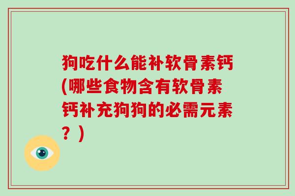 狗吃什么能补软骨素钙(哪些食物含有软骨素钙补充狗狗的必需元素?) 狗吃什么能补软骨素钙(哪些食物含有软骨素钙补充狗狗的必需元素?)