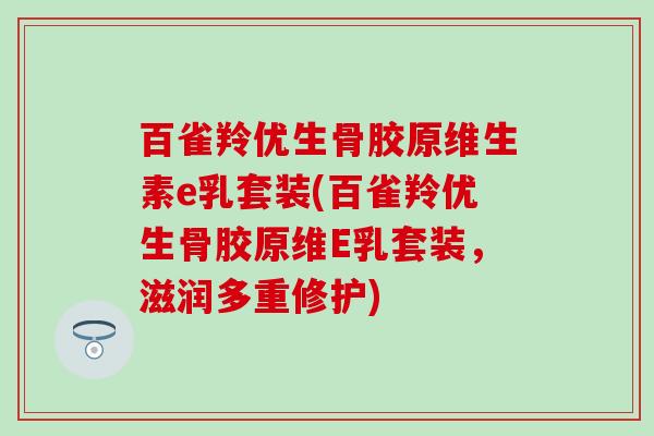 百雀羚优生骨胶原维生素e乳套装(百雀羚优生骨胶原维E乳套装，滋润多重修护)