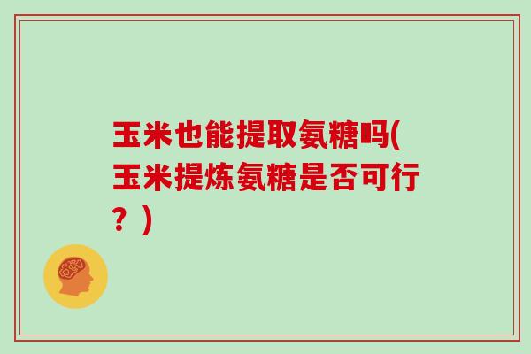 玉米也能提取氨糖吗(玉米提炼氨糖是否可行?) 玉米也能提取氨糖吗(玉米提炼氨糖是否可行?)