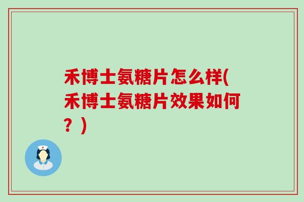 禾博士氨糖片怎么样(禾博士氨糖片效果如何?) 禾博士氨糖片怎么样(禾博士氨糖片效果如何?)