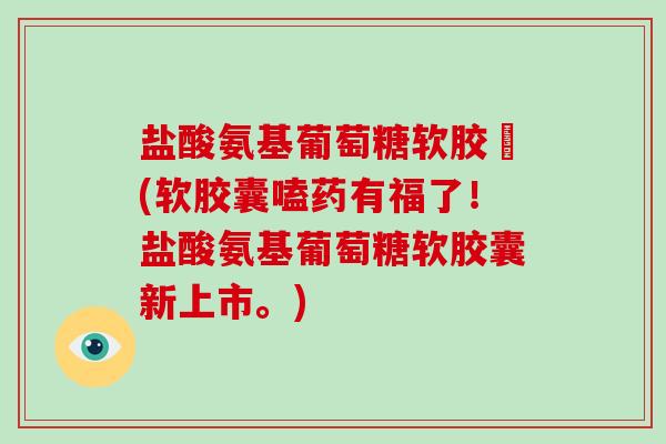 盐酸氨基葡萄糖软胶蘘(软胶囊嗑药有福了!盐酸氨基葡萄糖软胶囊新上市。) 盐酸氨基葡萄糖软胶蘘(软胶囊嗑药有福了!盐酸氨基葡萄糖软胶囊新上市。)