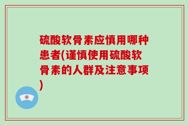 硫酸软骨素应慎用哪种患者(谨慎使用硫酸软骨素的人群及注意事项) 硫酸软骨素应慎用哪种患者(谨慎使用硫酸软骨素的人群及注意事项)