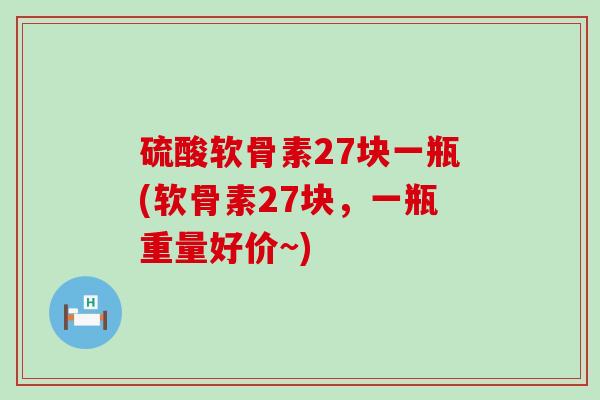 硫酸软骨素27块一瓶(软骨素27块,一瓶重量好价~) 硫酸软骨素27块一瓶(软骨素27块,一瓶重量好价~)