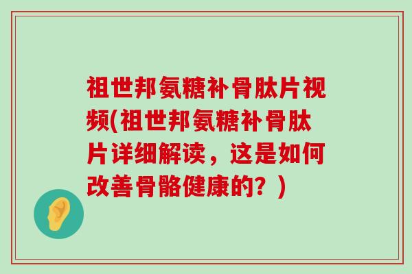 祖世邦氨糖补骨肽片视频(祖世邦氨糖补骨肽片详细解读,这是如何改善骨骼健康的?) 祖世邦氨糖补骨肽片视频(祖世邦氨糖补骨肽片详细解读,这是如何改善骨骼健康的?)