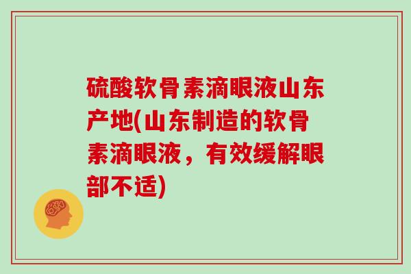 硫酸软骨素滴眼液山东产地(山东制造的软骨素滴眼液，有效缓解眼部不适)