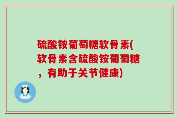 硫酸铵葡萄糖软骨素(软骨素含硫酸铵葡萄糖,有助于关节健康) 硫酸铵葡萄糖软骨素(软骨素含硫酸铵葡萄糖,有助于关节健康)