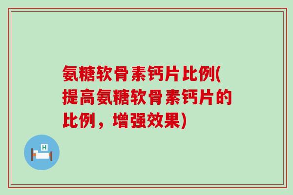 氨糖软骨素钙片比例(提高氨糖软骨素钙片的比例,增强效果) 氨糖软骨素钙片比例(提高氨糖软骨素钙片的比例,增强效果)