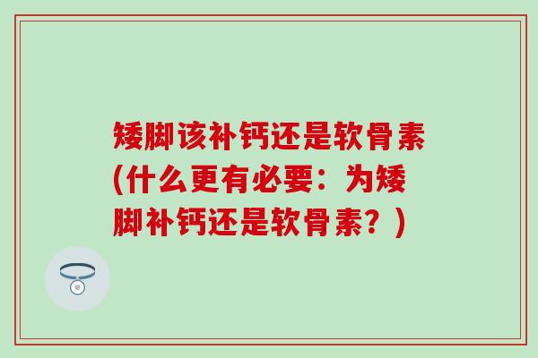 矮脚该补钙还是软骨素(什么更有必要:为矮脚补钙还是软骨素?) 矮脚该补钙还是软骨素(什么更有必要:为矮脚补钙还是软骨素?)