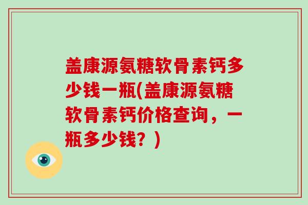 盖康源氨糖软骨素钙多少钱一瓶(盖康源氨糖软骨素钙价格查询,一瓶多少钱?) 盖康源氨糖软骨素钙多少钱一瓶(盖康源氨糖软骨素钙价格查询,一瓶多少钱?)