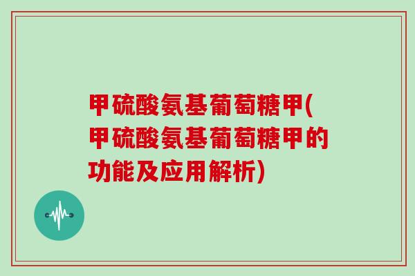 甲硫酸氨基葡萄糖甲(甲硫酸氨基葡萄糖甲的功能及应用解析)
