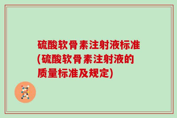 硫酸软骨素注射液标准(硫酸软骨素注射液的质量标准及规定)