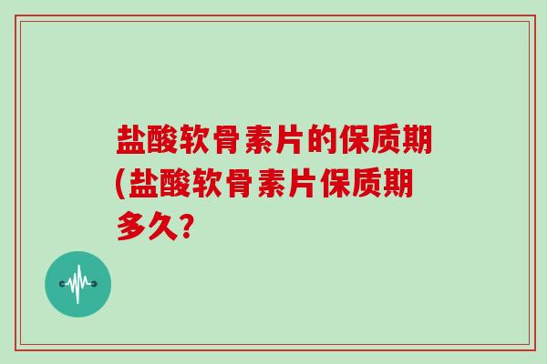 盐酸软骨素片的保质期(盐酸软骨素片保质期多久? 盐酸软骨素片的保质期(盐酸软骨素片保质期多久?