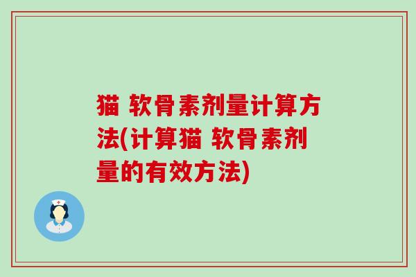 猫 软骨素剂量计算方法(计算猫 软骨素剂量的有效方法) 猫 软骨素剂量计算方法(计算猫 软骨素剂量的有效方法)