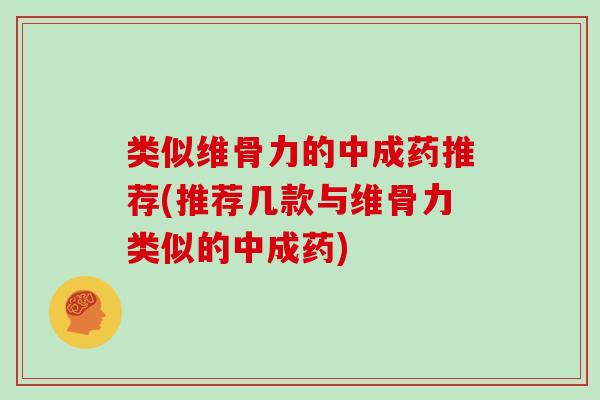 类似维骨力的中成药推荐(推荐几款与维骨力类似的中成药) 类似维骨力的中成药推荐(推荐几款与维骨力类似的中成药)