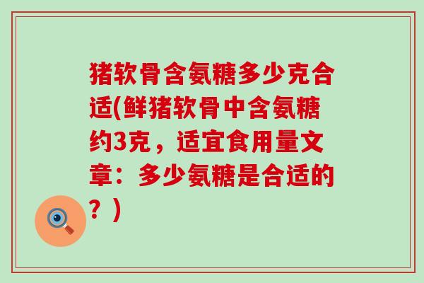 猪软骨含氨糖多少克合适(鲜猪软骨中含氨糖约3克,适宜食用量文章:多少氨糖是合适的?) 猪软骨含氨糖多少克合适(鲜猪软骨中含氨糖约3克,适宜食用量文章:多少氨糖是合适的?)