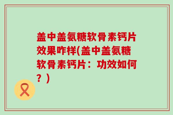 盖中盖氨糖软骨素钙片效果咋样(盖中盖氨糖软骨素钙片：功效如何？)