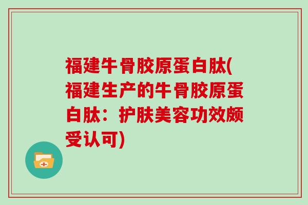 福建牛骨胶原蛋白肽(福建生产的牛骨胶原蛋白肽:护肤美容功效颇受认可) 福建牛骨胶原蛋白肽(福建生产的牛骨胶原蛋白肽:护肤美容功效颇受认可)