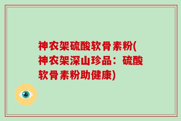 神农架硫酸软骨素粉(神农架深山珍品：硫酸软骨素粉助健康)