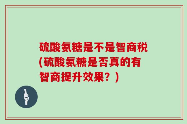 硫酸氨糖是不是智商税(硫酸氨糖是否真的有智商提升效果?) 硫酸氨糖是不是智商税(硫酸氨糖是否真的有智商提升效果?)