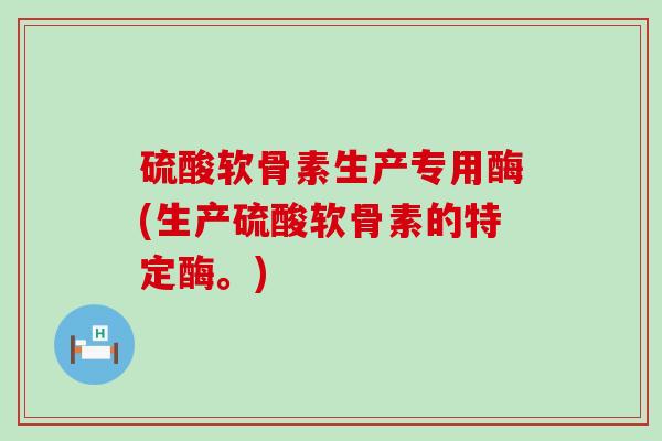 硫酸软骨素生产专用酶(生产硫酸软骨素的特定酶。) 硫酸软骨素生产专用酶(生产硫酸软骨素的特定酶。)