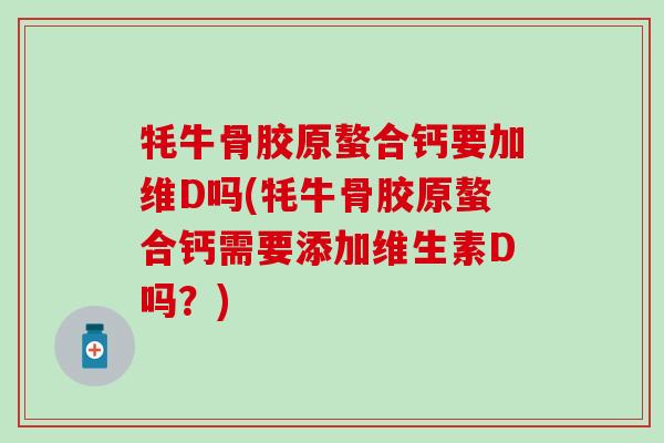 牦牛骨胶原螯合钙要加维D吗(牦牛骨胶原螯合钙需要添加维生素D吗?) 牦牛骨胶原螯合钙要加维D吗(牦牛骨胶原螯合钙需要添加维生素D吗?)