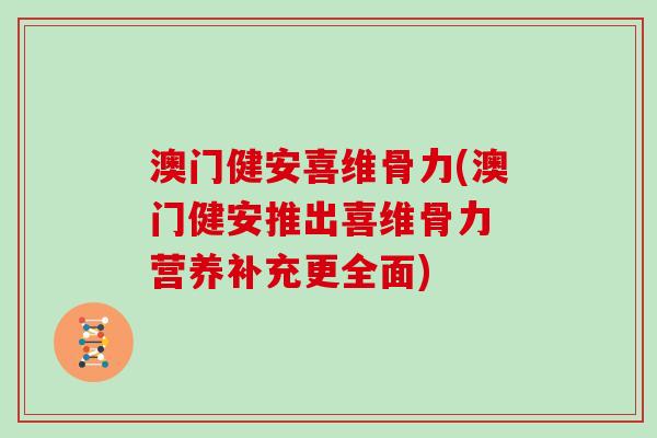 澳门健安喜维骨力(澳门健安推出喜维骨力 营养补充更全面) 澳门健安喜维骨力(澳门健安推出喜维骨力 营养补充更全面)