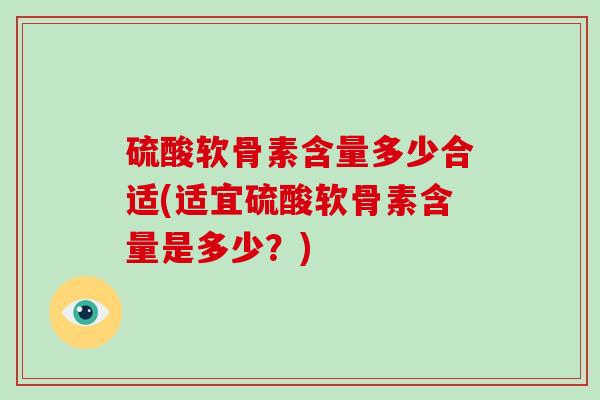 硫酸软骨素含量多少合适(适宜硫酸软骨素含量是多少?) 硫酸软骨素含量多少合适(适宜硫酸软骨素含量是多少?)