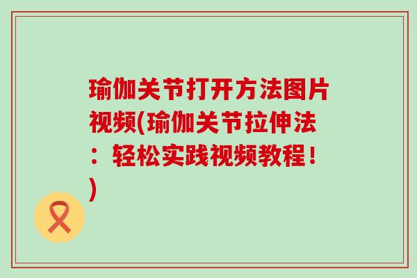 瑜伽关节打开方法图片视频(瑜伽关节拉伸法：轻松实践视频教程！)