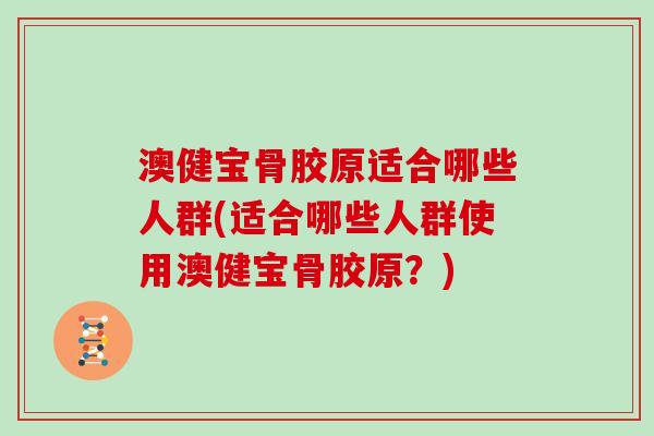澳健宝骨胶原适合哪些人群(适合哪些人群使用澳健宝骨胶原?) 澳健宝骨胶原适合哪些人群(适合哪些人群使用澳健宝骨胶原?)