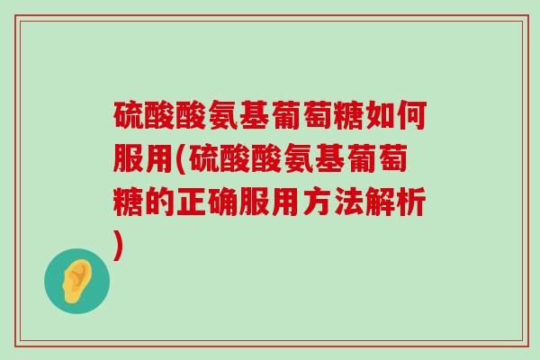 硫酸酸氨基葡萄糖如何服用(硫酸酸氨基葡萄糖的正确服用方法解析) 硫酸酸氨基葡萄糖如何服用(硫酸酸氨基葡萄糖的正确服用方法解析)