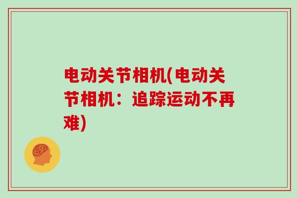 电动关节相机(电动关节相机:追踪运动不再难) 电动关节相机(电动关节相机:追踪运动不再难)