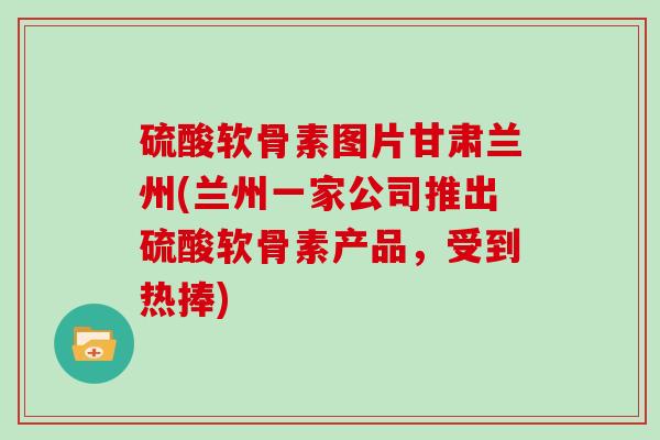 硫酸软骨素图片甘肃兰州(兰州一家公司推出硫酸软骨素产品，受到热捧)