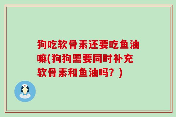 狗吃软骨素还要吃鱼油嘛(狗狗需要同时补充软骨素和鱼油吗？)