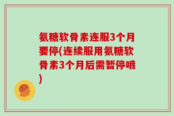 氨糖软骨素连服3个月要停(连续服用氨糖软骨素3个月后需暂停哦) 氨糖软骨素连服3个月要停(连续服用氨糖软骨素3个月后需暂停哦)