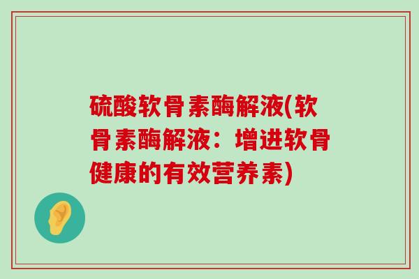 硫酸软骨素酶解液(软骨素酶解液:增进软骨健康的有效营养素) 硫酸软骨素酶解液(软骨素酶解液:增进软骨健康的有效营养素)