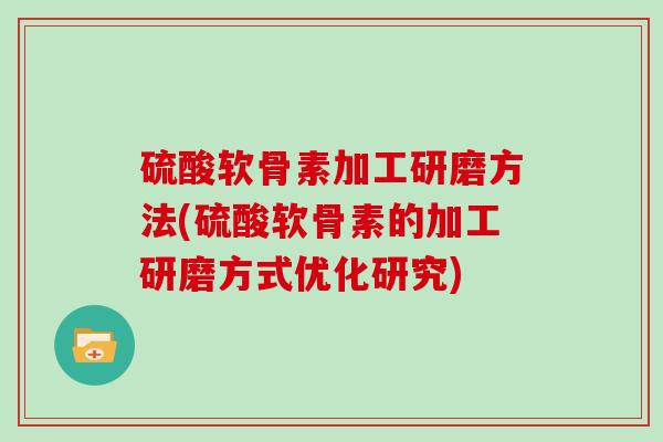硫酸软骨素加工研磨方法(硫酸软骨素的加工研磨方式优化研究) 硫酸软骨素加工研磨方法(硫酸软骨素的加工研磨方式优化研究)