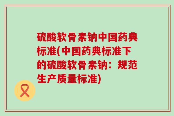 硫酸软骨素钠中国药典标准(中国药典标准下的硫酸软骨素钠:规范生产质量标准) 硫酸软骨素钠中国药典标准(中国药典标准下的硫酸软骨素钠:规范生产质量标准)