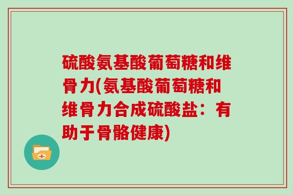 硫酸氨基酸葡萄糖和维骨力(氨基酸葡萄糖和维骨力合成硫酸盐：有助于骨骼健康)