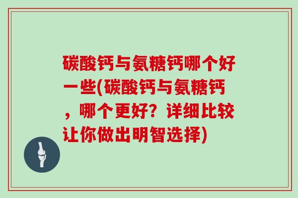 碳酸钙与氨糖钙哪个好一些(碳酸钙与氨糖钙,哪个更好?详细比较让你做出明智选择) 碳酸钙与氨糖钙哪个好一些(碳酸钙与氨糖钙,哪个更好?详细比较让你做出明智选择)