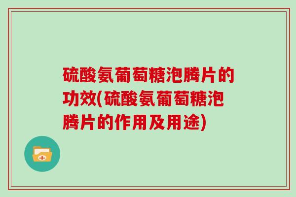 硫酸氨葡萄糖泡腾片的功效(硫酸氨葡萄糖泡腾片的作用及用途) 硫酸氨葡萄糖泡腾片的功效(硫酸氨葡萄糖泡腾片的作用及用途)